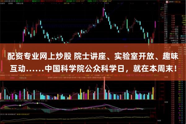 配资专业网上炒股 院士讲座、实验室开放、趣味互动……中国科学院公众科学日，就在本周末！