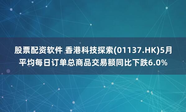 股票配资软件 香港科技探索(01137.HK)5月平均每日订单总商品交易额同比下跌6.0%