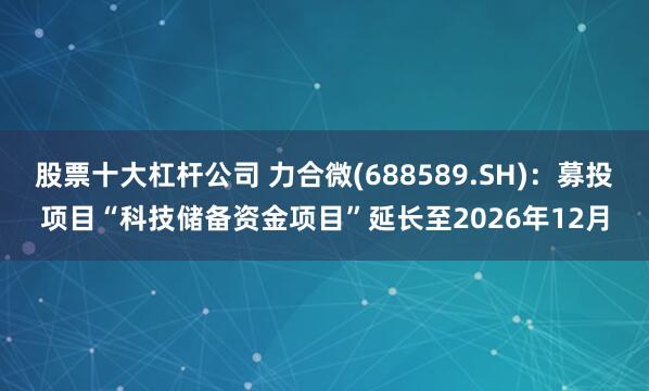 股票十大杠杆公司 力合微(688589.SH)：募投项目“科技储备资金项目”延长至2026年12月
