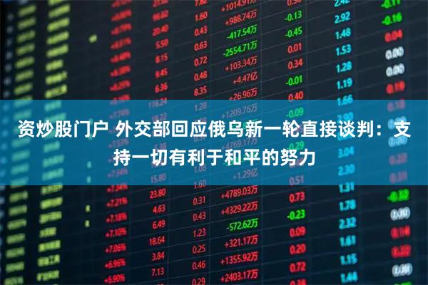 资炒股门户 外交部回应俄乌新一轮直接谈判：支持一切有利于和平的努力