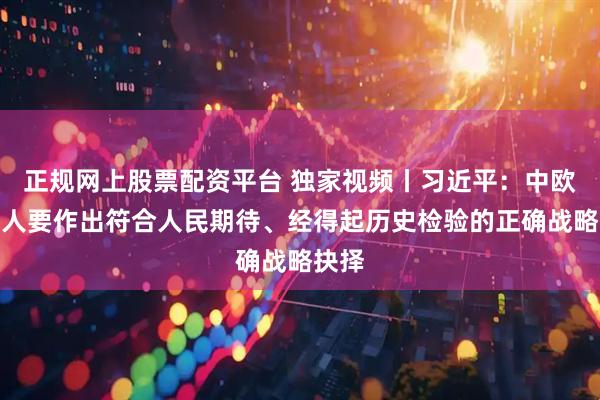 正规网上股票配资平台 独家视频丨习近平：中欧领导人要作出符合人民期待、经得起历史检验的正确战略抉择
