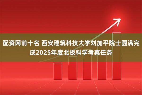 配资网前十名 西安建筑科技大学刘加平院士圆满完成2025年度北极科学考察任务