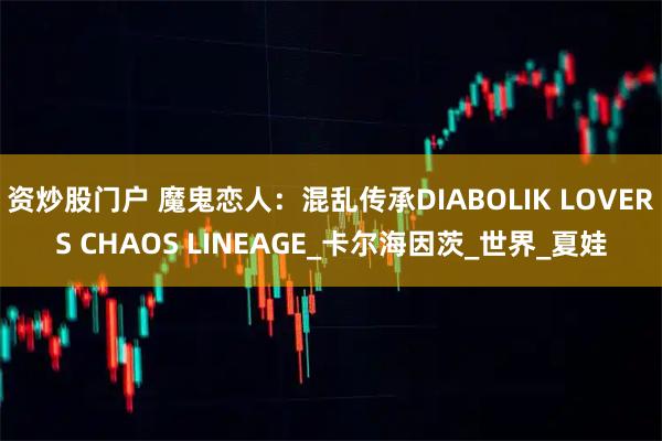 资炒股门户 魔鬼恋人：混乱传承DIABOLIK LOVERS CHAOS LINEAGE_卡尔海因茨_世界_夏娃