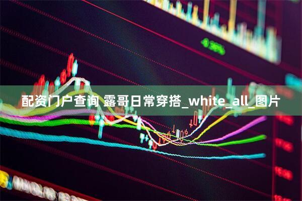 配资门户查询 露哥日常穿搭_white_all_图片