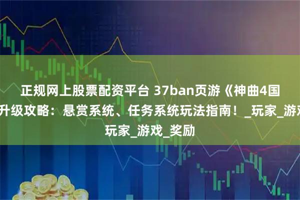 正规网上股票配资平台 37ban页游《神曲4国际版》升级攻略：悬赏系统、任务系统玩法指南！_玩家_游戏_奖励