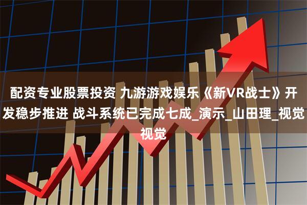 配资专业股票投资 九游游戏娱乐《新VR战士》开发稳步推进 战斗系统已完成七成_演示_山田理_视觉