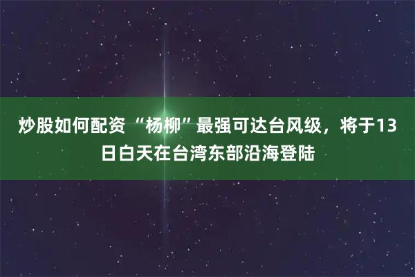 炒股如何配资 “杨柳”最强可达台风级，将于13日白天在台湾东部沿海登陆