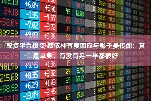 配资平台投资 蔡依林首度回应与彭于晏传闻：真是单身，有没有另一半都很好