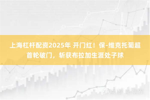 上海杠杆配资2025年 开门红！保-维克托葡超首轮破门，斩获布拉加生涯处子球