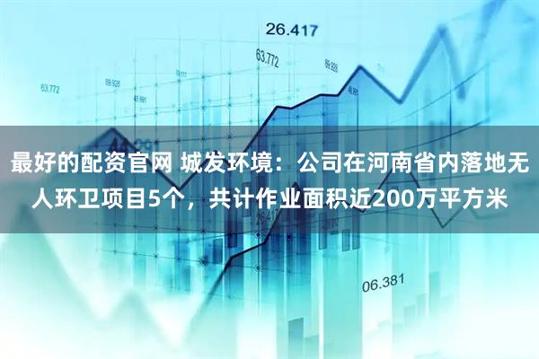 最好的配资官网 城发环境：公司在河南省内落地无人环卫项目5个，共计作业面积近200万平方米