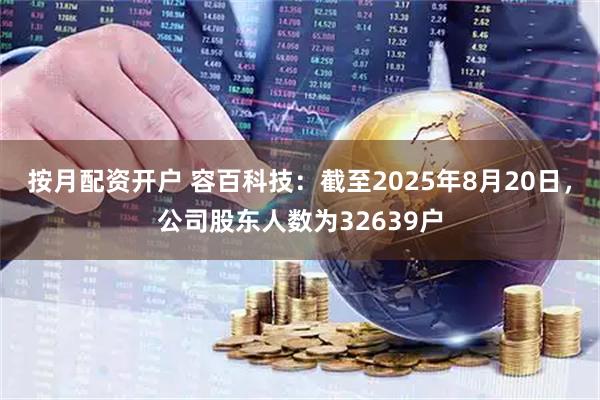 按月配资开户 容百科技：截至2025年8月20日，公司股东人数为32639户