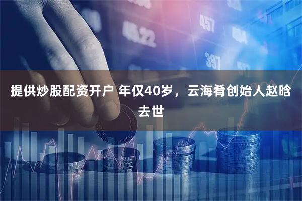 提供炒股配资开户 年仅40岁，云海肴创始人赵晗去世