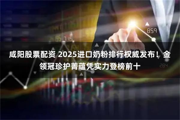 咸阳股票配资 2025进口奶粉排行权威发布！金领冠珍护菁蕴凭实力登榜前十