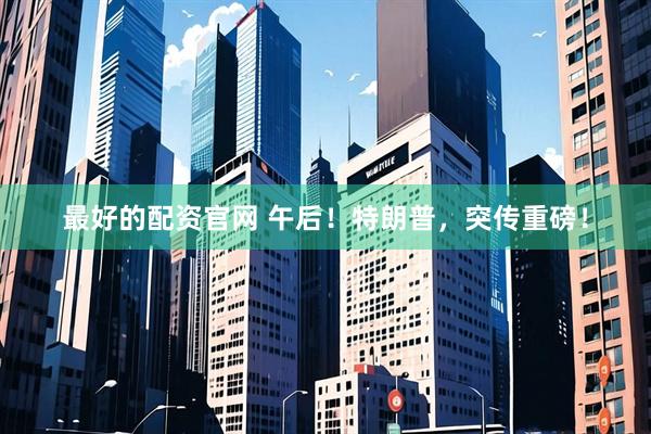 最好的配资官网 午后！特朗普，突传重磅！