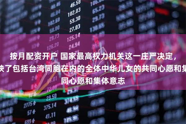 按月配资开户 国家最高权力机关这一庄严决定，集中反映了包括台湾同胞在内的全体中华儿女的共同心愿和集体意志