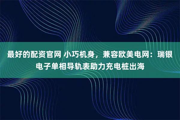 最好的配资官网 小巧机身，兼容欧美电网：瑞银电子单相导轨表助力充电桩出海