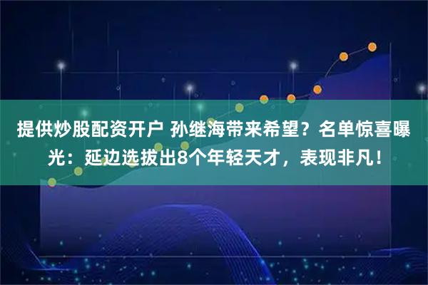 提供炒股配资开户 孙继海带来希望？名单惊喜曝光：延边选拔出8个年轻天才，表现非凡！
