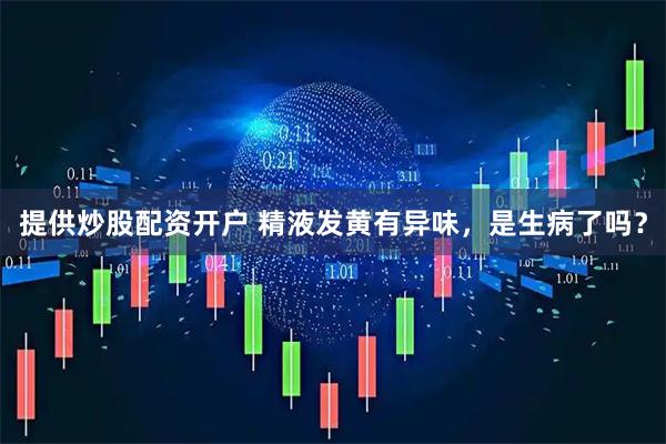 提供炒股配资开户 精液发黄有异味，是生病了吗？