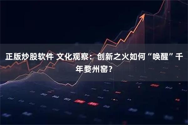 正版炒股软件 文化观察：创新之火如何“唤醒”千年婺州窑？