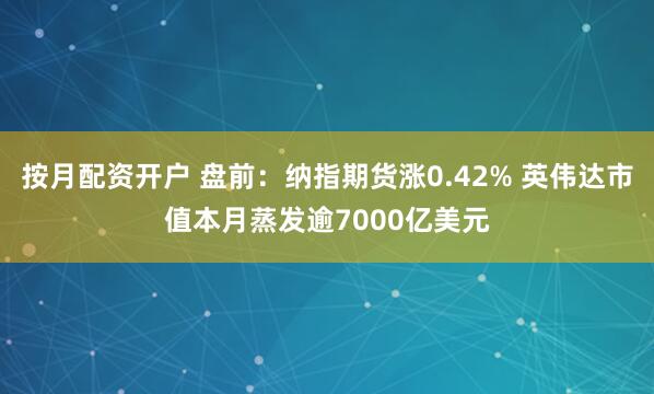 按月配资开户 盘前：纳指期货涨0.42% 英伟达市值本月蒸发逾7000亿美元