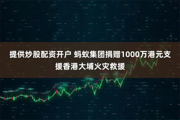 提供炒股配资开户 蚂蚁集团捐赠1000万港元支援香港大埔火灾救援