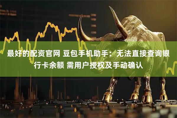 最好的配资官网 豆包手机助手：无法直接查询银行卡余额 需用户授权及手动确认