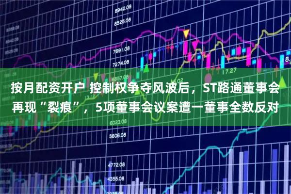 按月配资开户 控制权争夺风波后，ST路通董事会再现“裂痕”，5项董事会议案遭一董事全数反对
