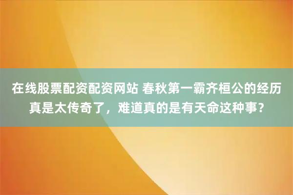 在线股票配资配资网站 春秋第一霸齐桓公的经历真是太传奇了，难道真的是有天命这种事？