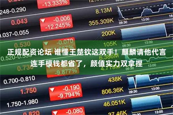 正规配资论坛 谁懂王楚钦这双手！麒麟请他代言连手模钱都省了，颜值实力双拿捏