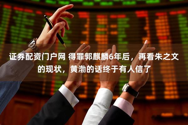 证券配资门户网 得罪郭麒麟6年后，再看朱之文的现状，黄渤的话终于有人信了