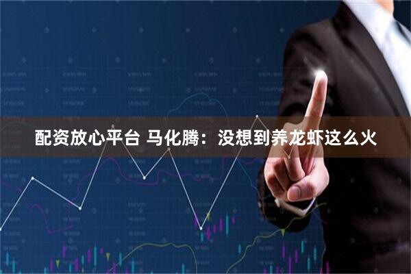 配资放心平台 马化腾：没想到养龙虾这么火
