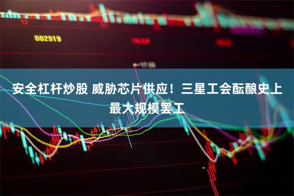 安全杠杆炒股 威胁芯片供应！三星工会酝酿史上最大规模罢工