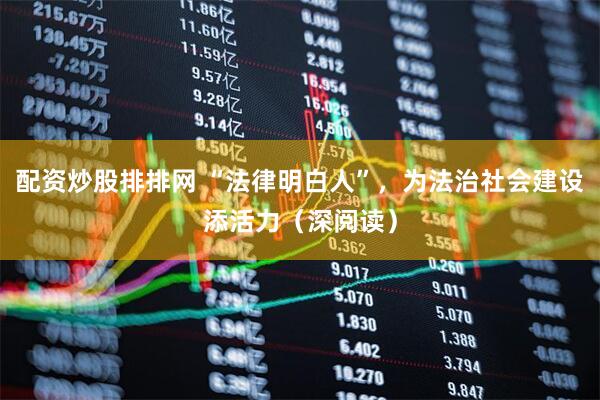 配资炒股排排网 “法律明白人”，为法治社会建设添活力（深阅读）