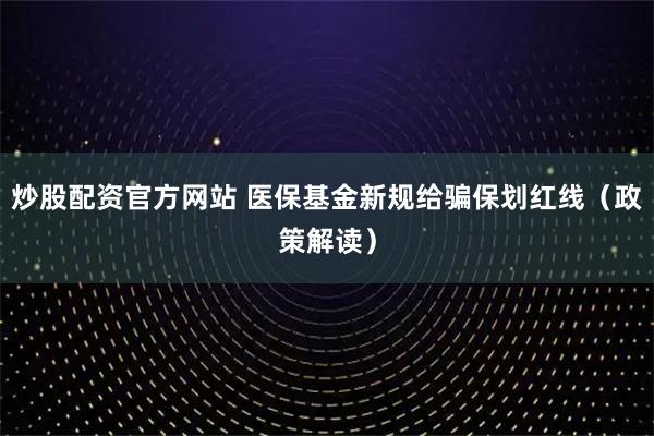 炒股配资官方网站 医保基金新规给骗保划红线（政策解读）