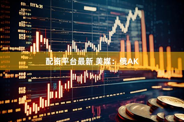 配资平台最新 美媒：俄AK