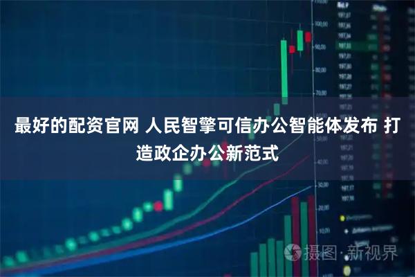 最好的配资官网 人民智擎可信办公智能体发布 打造政企办公新范式