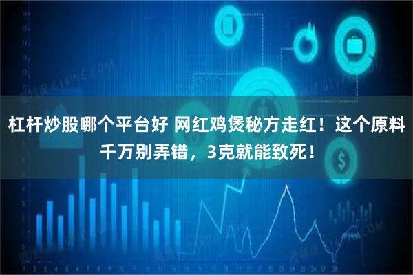 杠杆炒股哪个平台好 网红鸡煲秘方走红！这个原料千万别弄错，3克就能致死！