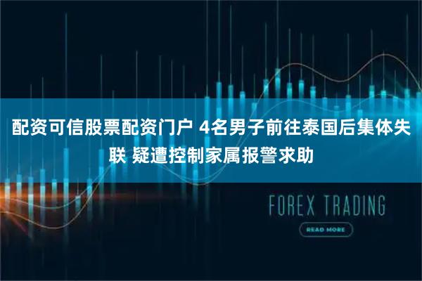配资可信股票配资门户 4名男子前往泰国后集体失联 疑遭控制家属报警求助