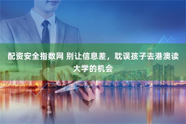 配资安全指数网 别让信息差，耽误孩子去港澳读大学的机会