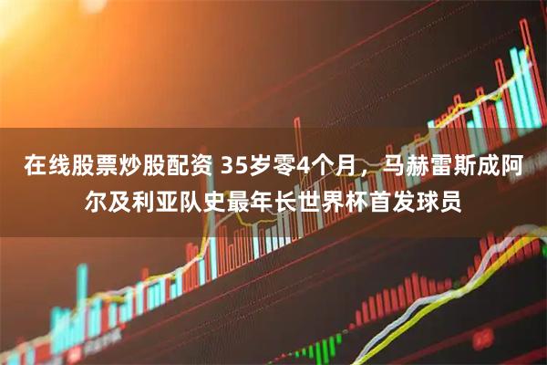 在线股票炒股配资 35岁零4个月，马赫雷斯成阿尔及利亚队史最年长世界杯首发球员