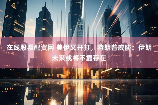 在线股票配资网 美伊又开打，特朗普威胁：伊朗未来或将不复存在