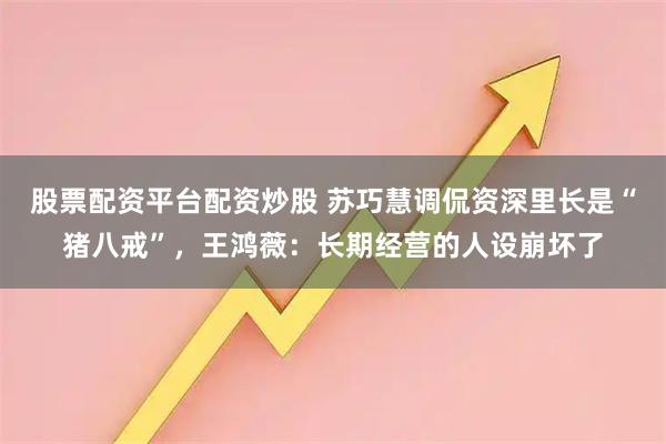 股票配资平台配资炒股 苏巧慧调侃资深里长是“猪八戒”，王鸿薇：长期经营的人设崩坏了