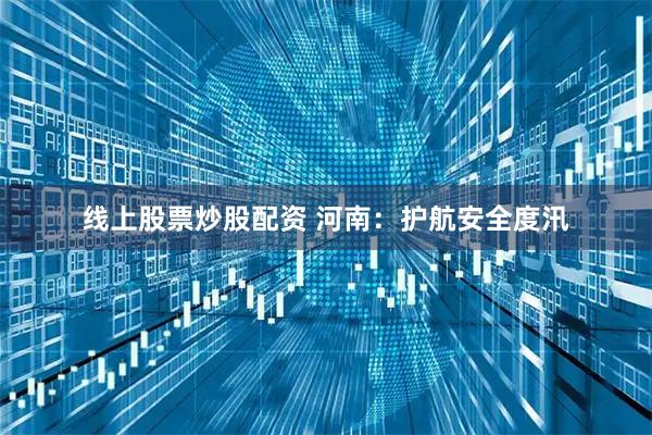 线上股票炒股配资 河南：护航安全度汛