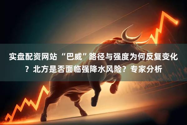 实盘配资网站 “巴威”路径与强度为何反复变化？北方是否面临强降水风险？专家分析