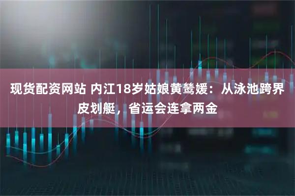 现货配资网站 内江18岁姑娘黄鸶媛：从泳池跨界皮划艇，省运会连拿两金