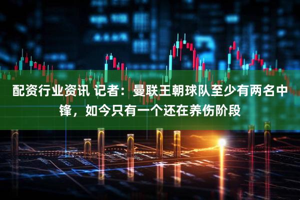 配资行业资讯 记者：曼联王朝球队至少有两名中锋，如今只有一个还在养伤阶段