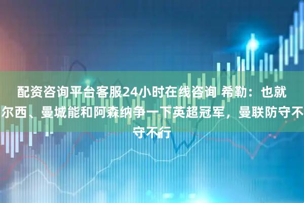 配资咨询平台客服24小时在线咨询 希勒：也就切尔西、曼城能和阿森纳争一下英超冠军，曼联防守不行