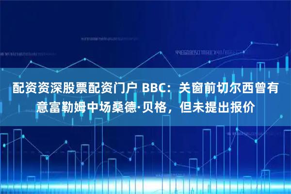 配资资深股票配资门户 BBC：关窗前切尔西曾有意富勒姆中场桑德·贝格，但未提出报价