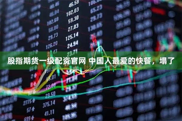 股指期货一级配资官网 中国人最爱的快餐，塌了