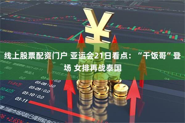线上股票配资门户 亚运会21日看点：“干饭哥”登场 女排再战泰国